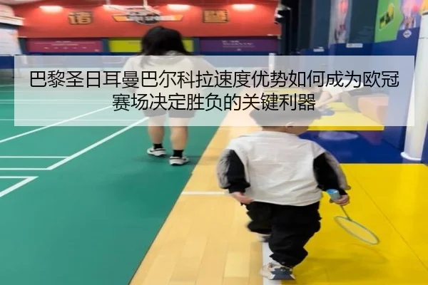 巴黎圣日耳曼巴尔科拉速度优势如何成为欧冠赛场决定胜负的关键利器