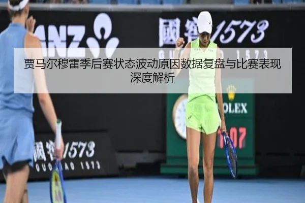 贾马尔穆雷季后赛状态波动原因数据复盘与比赛表现深度解析